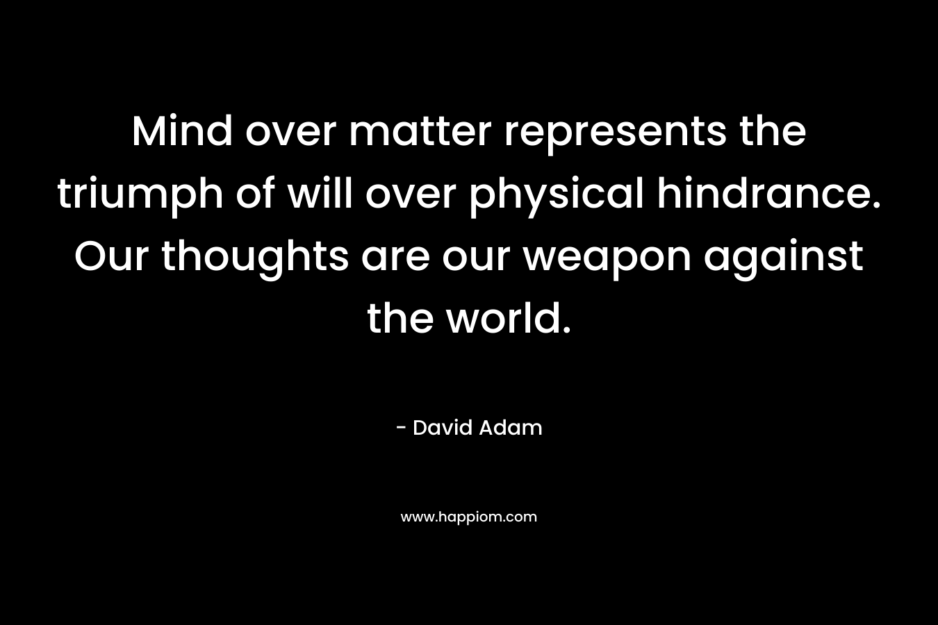 Mind over matter represents the triumph of will over physical hindrance. Our thoughts are our weapon against the world. – David Adam