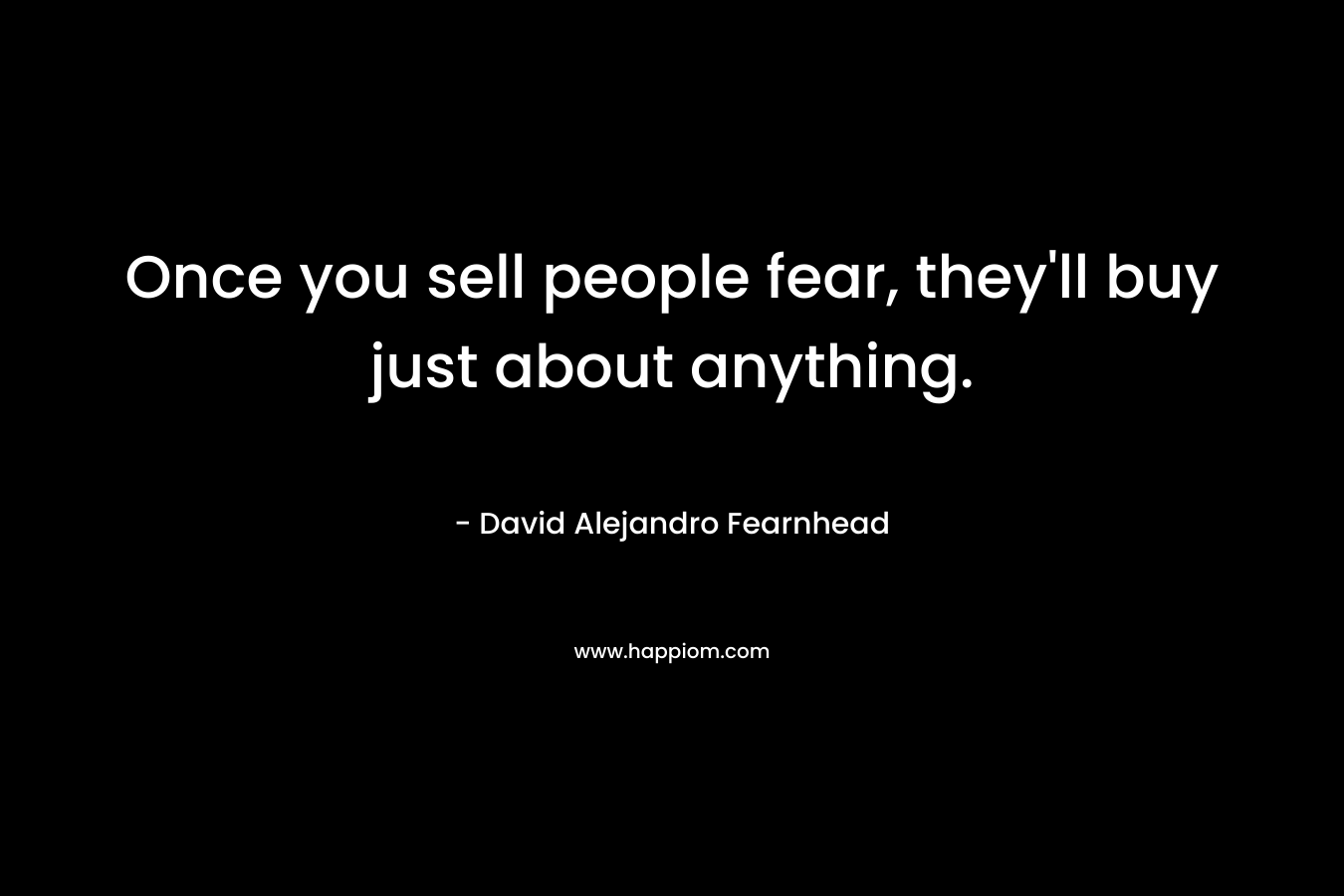 Once you sell people fear, they'll buy just about anything.
