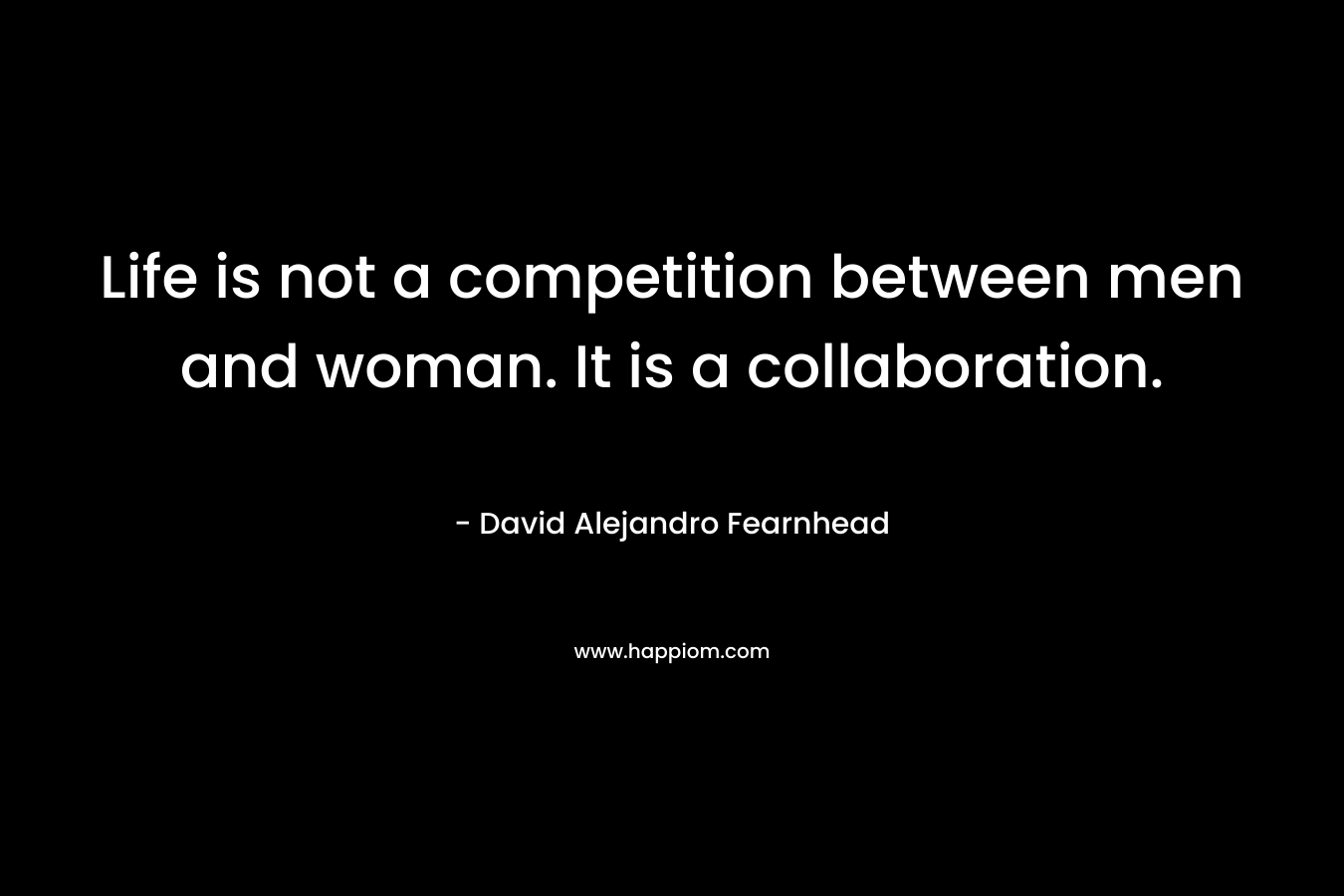Life is not a competition between men and woman. It is a collaboration.