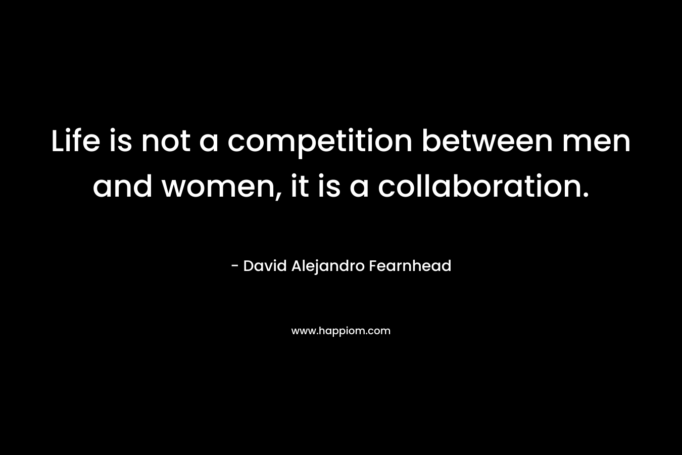 Life is not a competition between men and women, it is a collaboration.