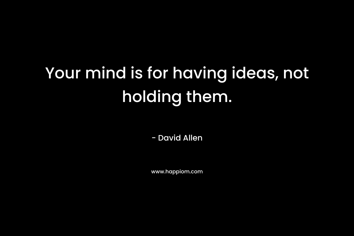 Your mind is for having ideas, not holding them. – David    Allen