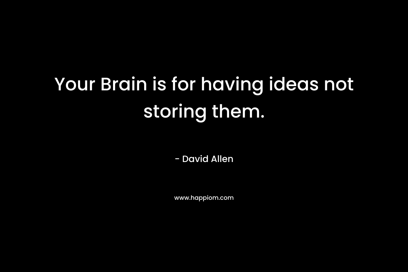 Your Brain is for having ideas not storing them. – David    Allen