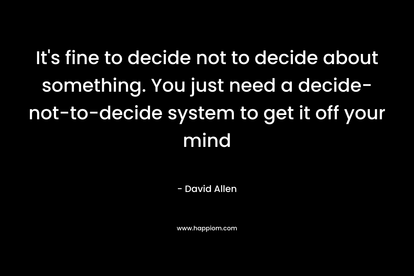 It's fine to decide not to decide about something. You just need a decide-not-to-decide system to get it off your mind