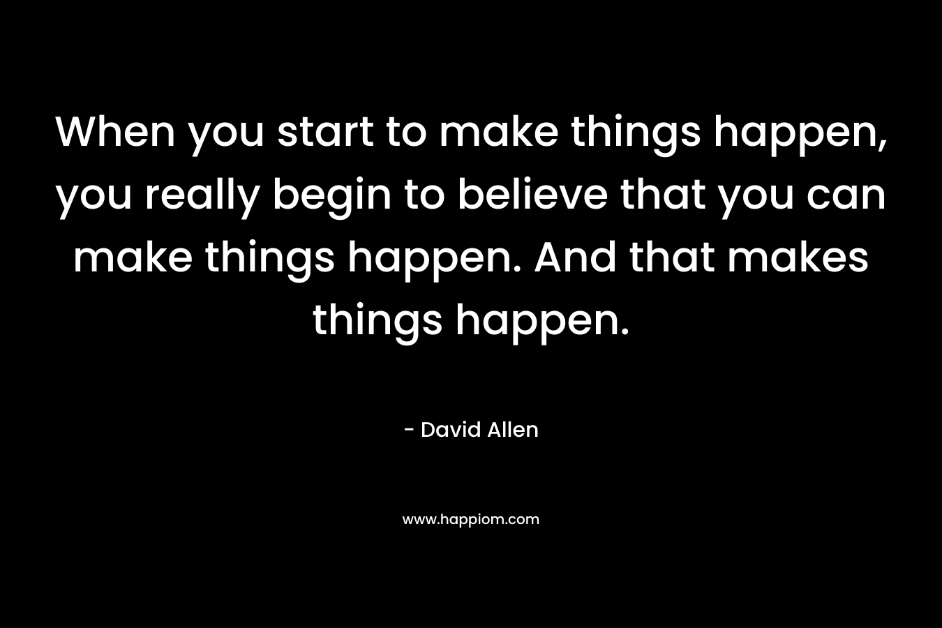 When you start to make things happen, you really begin to believe that you can make things happen. And that makes things happen.