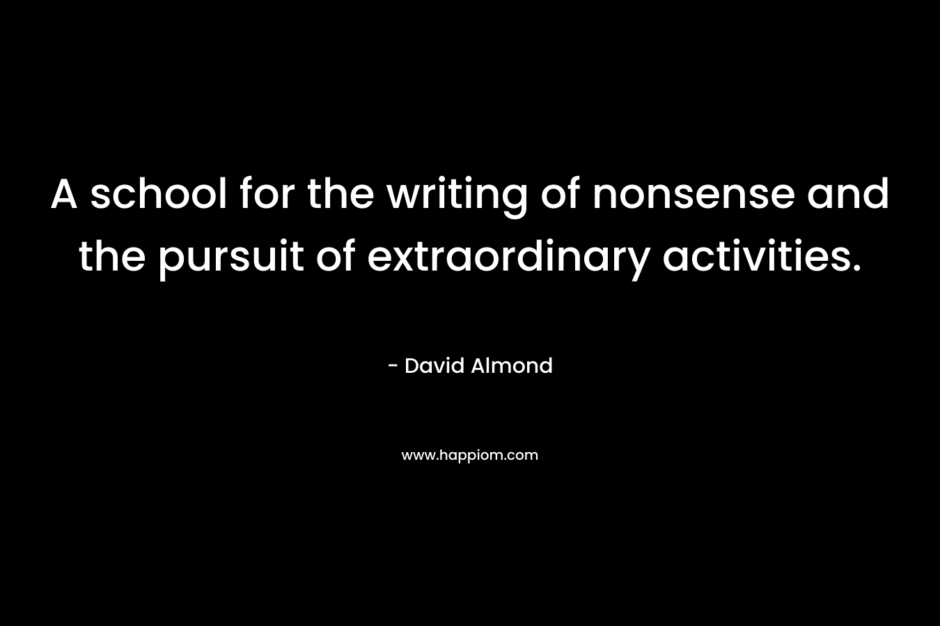 A school for the writing of nonsense and the pursuit of extraordinary activities. – David Almond