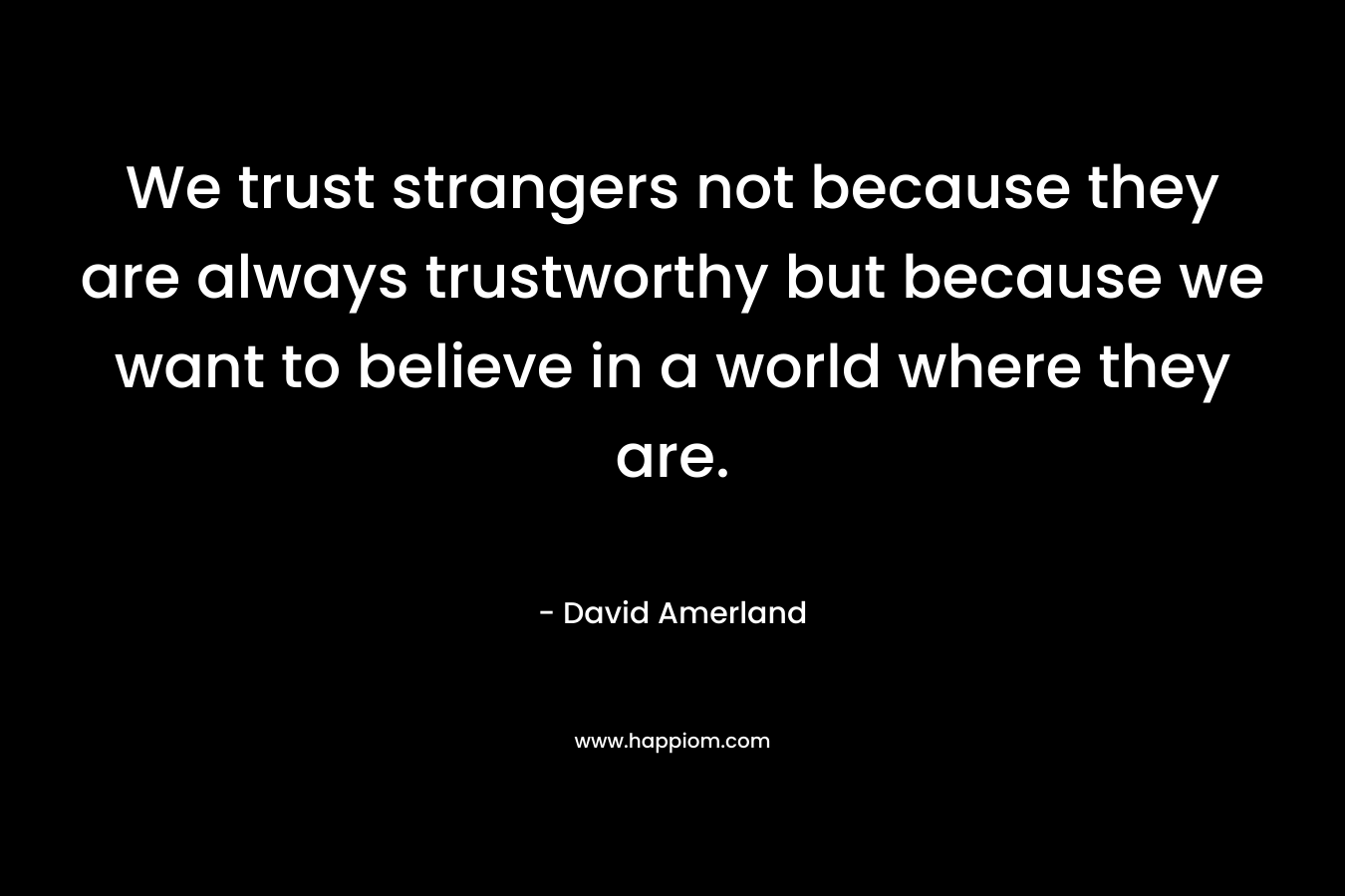 We trust strangers not because they are always trustworthy but because we want to believe in a world where they are.