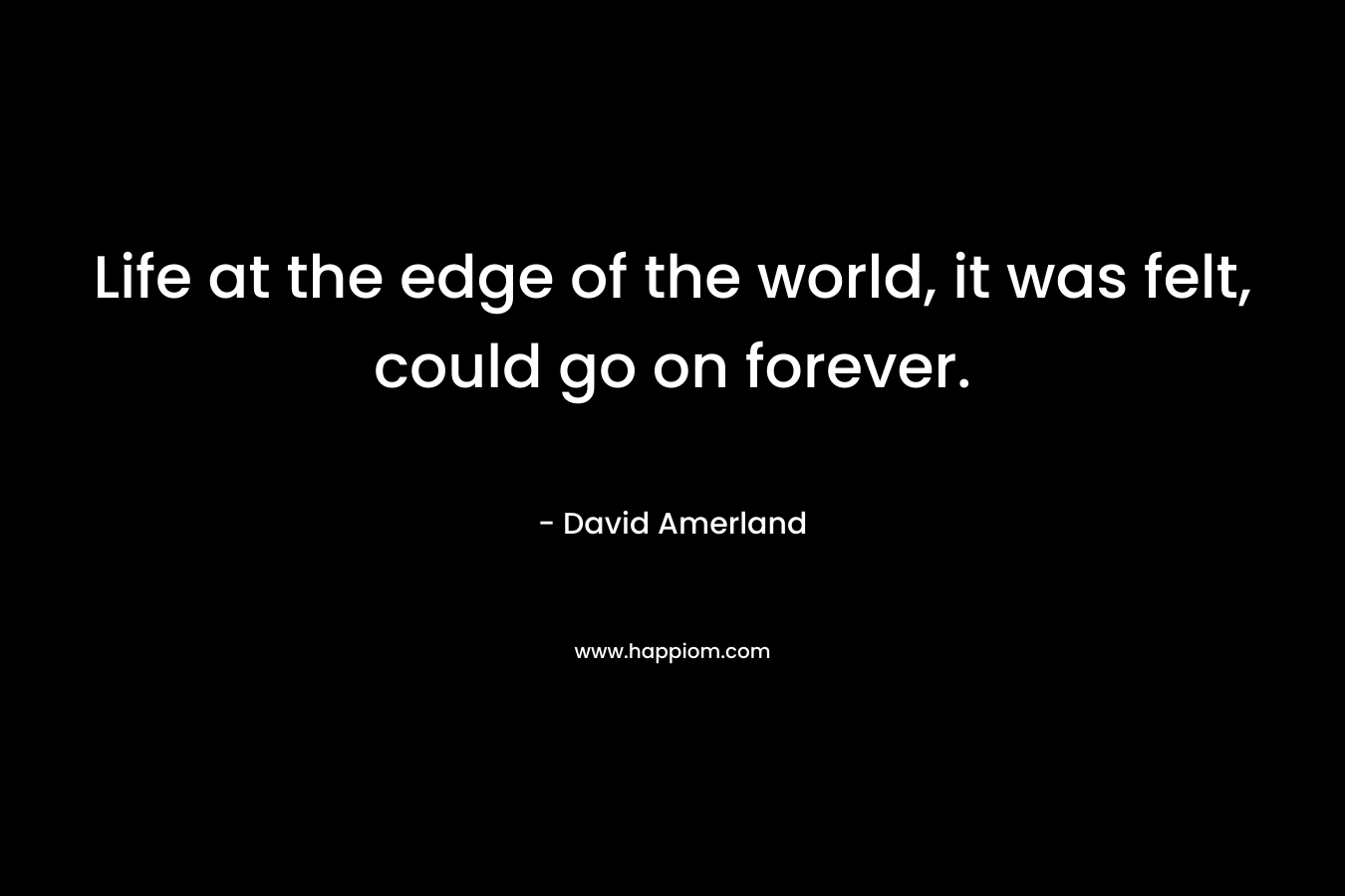 Life at the edge of the world, it was felt, could go on forever. – David Amerland