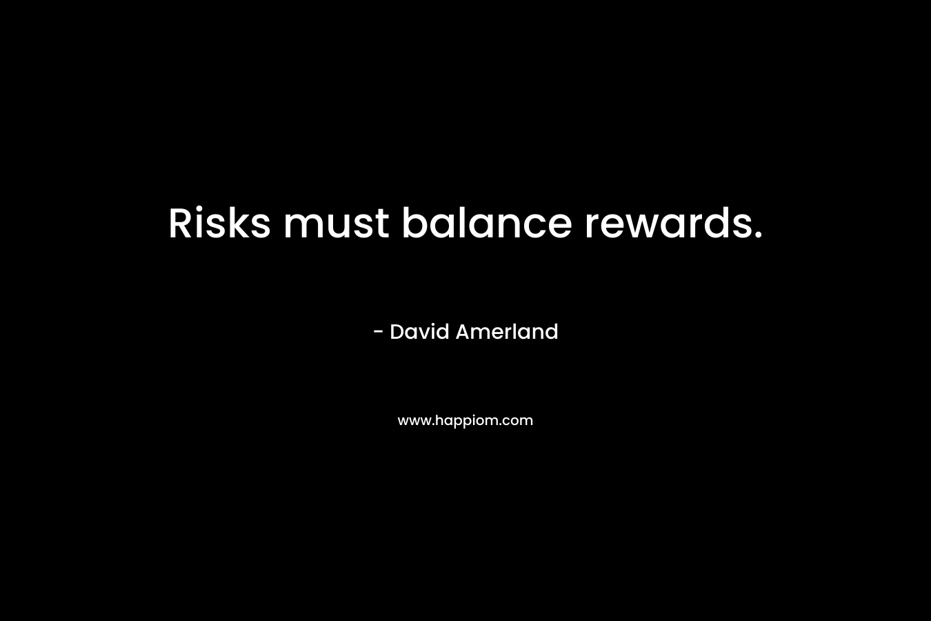 Risks must balance rewards. – David Amerland