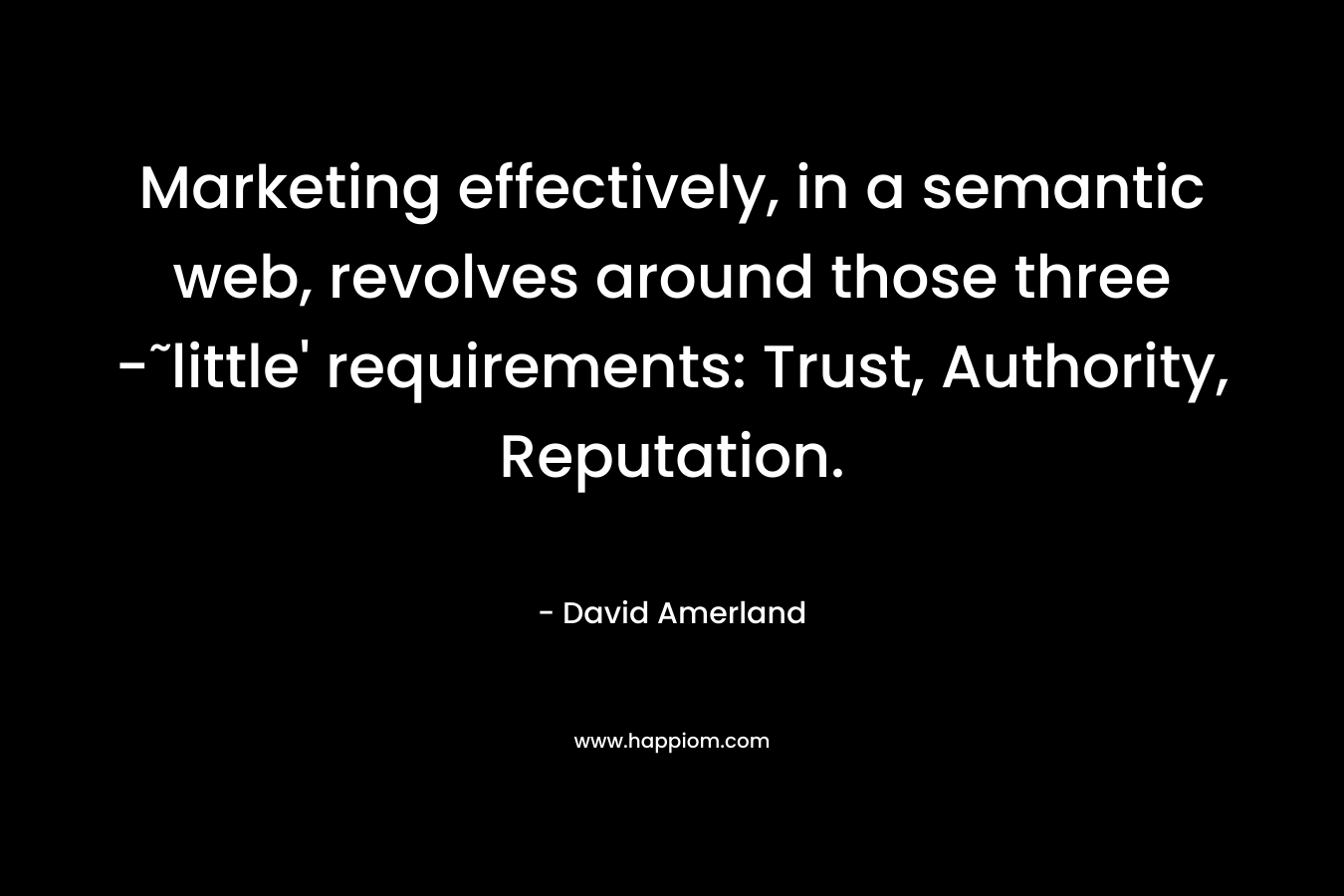 Marketing effectively, in a semantic web, revolves around those three -˜little’ requirements: Trust, Authority, Reputation. – David Amerland