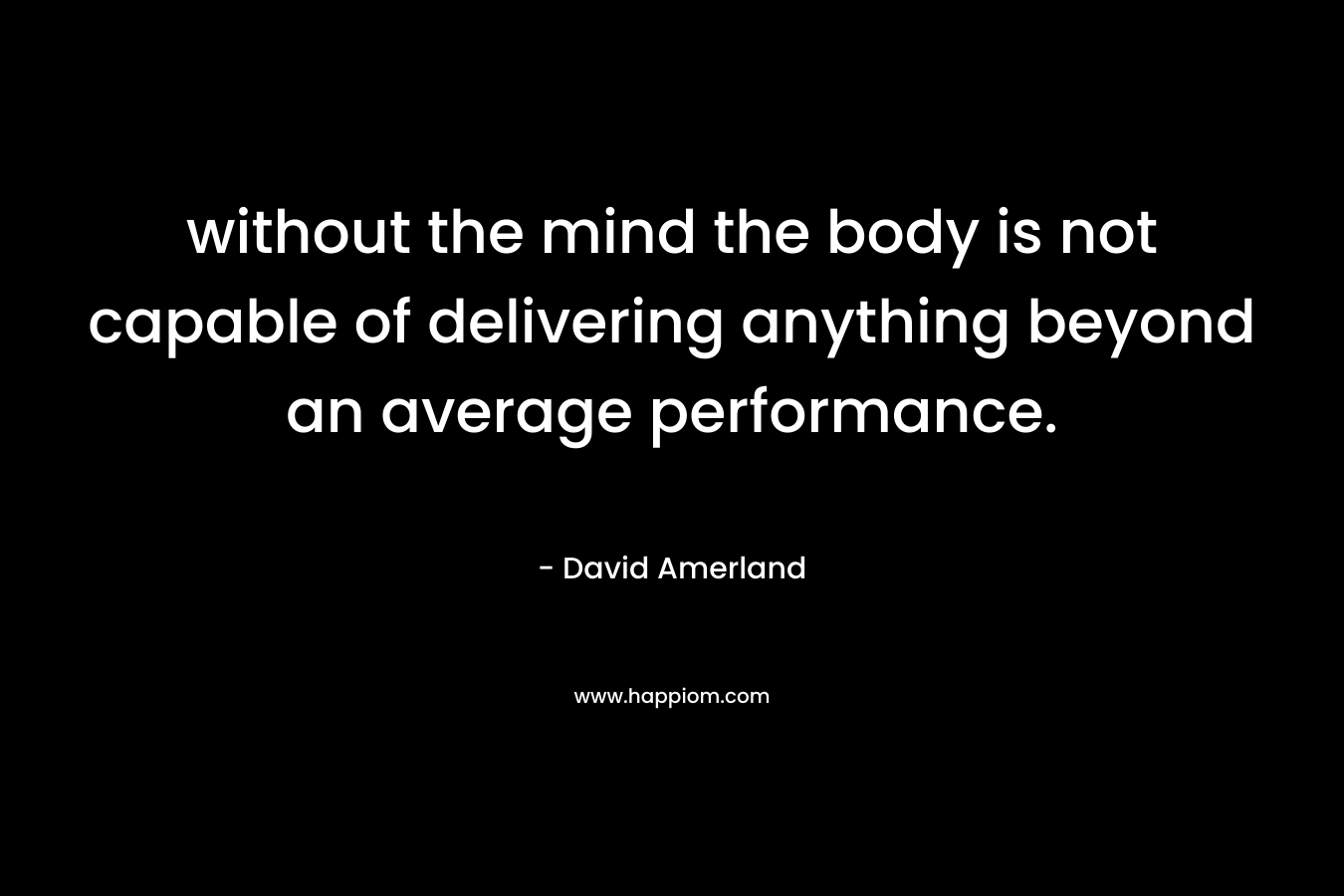 without the mind the body is not capable of delivering anything beyond an average performance.