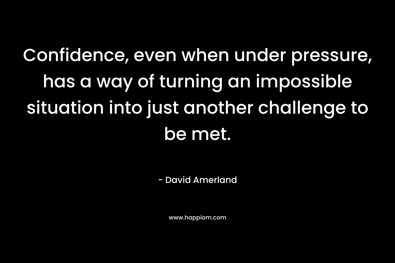 Confidence, even when under pressure, has a way of turning an impossible situation into just another challenge to be met. – David Amerland