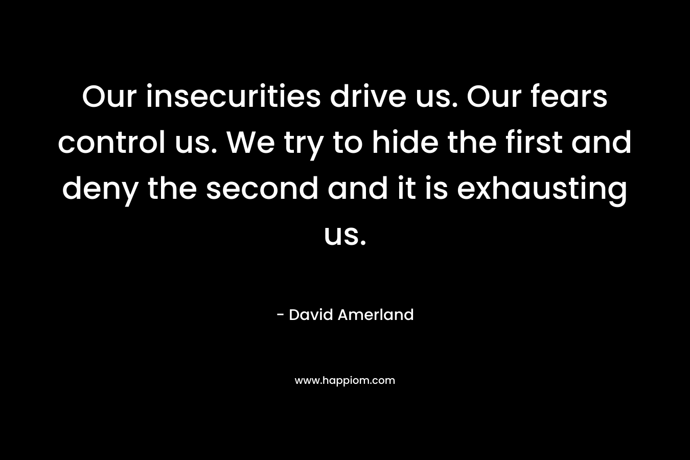 Our insecurities drive us. Our fears control us. We try to hide the first and deny the second and it is exhausting us. – David Amerland