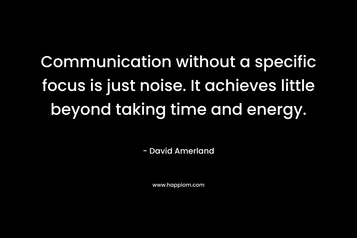 Communication without a specific focus is just noise. It achieves little beyond taking time and energy. – David Amerland