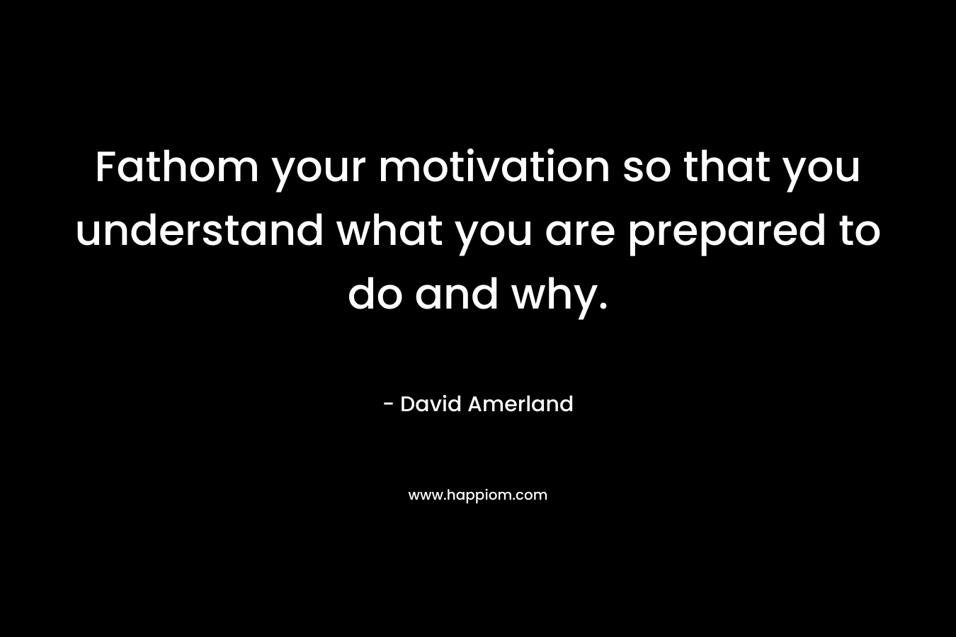 Fathom your motivation so that you understand what you are prepared to do and why. – David Amerland