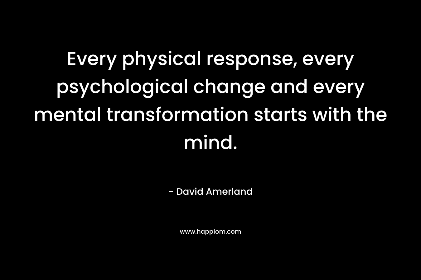 Every physical response, every psychological change and every mental transformation starts with the mind.