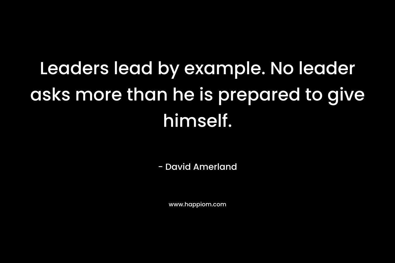 Leaders lead by example. No leader asks more than he is prepared to give himself.