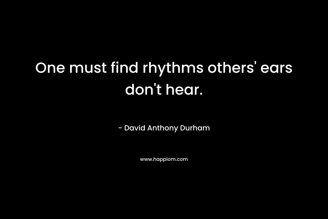 One must find rhythms others’ ears don’t hear. – David Anthony Durham
