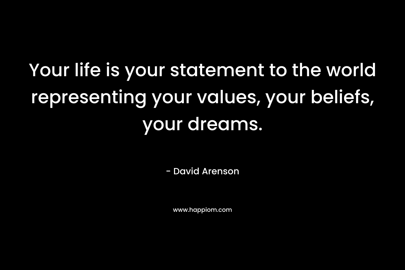 Your life is your statement to the world representing your values, your beliefs, your dreams. – David Arenson