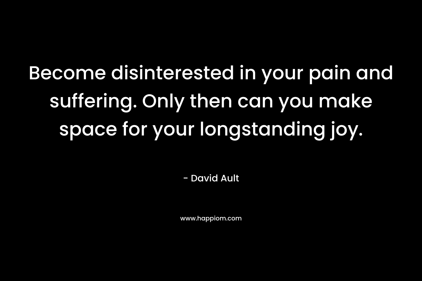 Become disinterested in your pain and suffering. Only then can you make space for your longstanding joy. – David  Ault