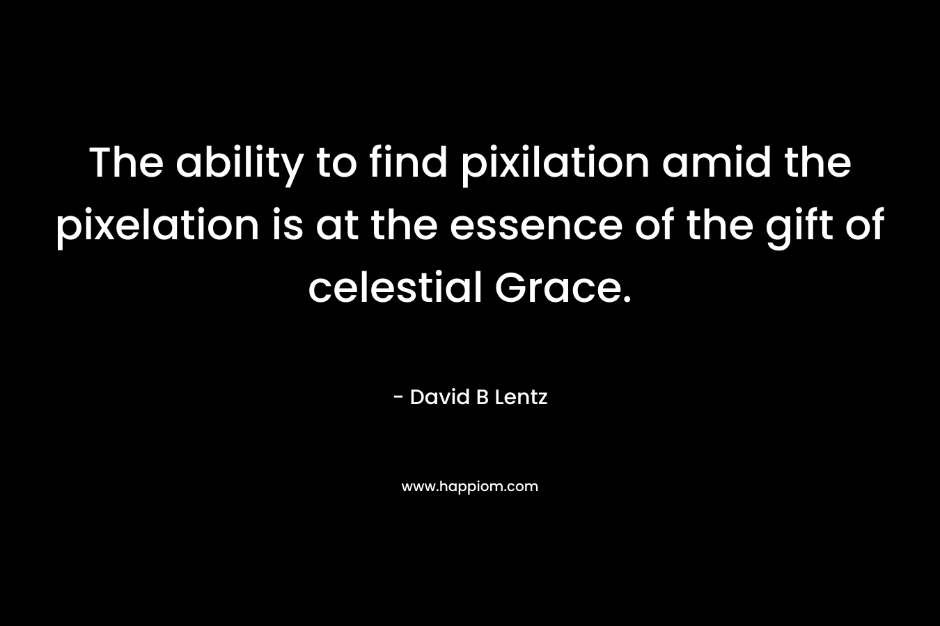 The ability to find pixilation amid the pixelation is at the essence of the gift of celestial Grace. – David B Lentz