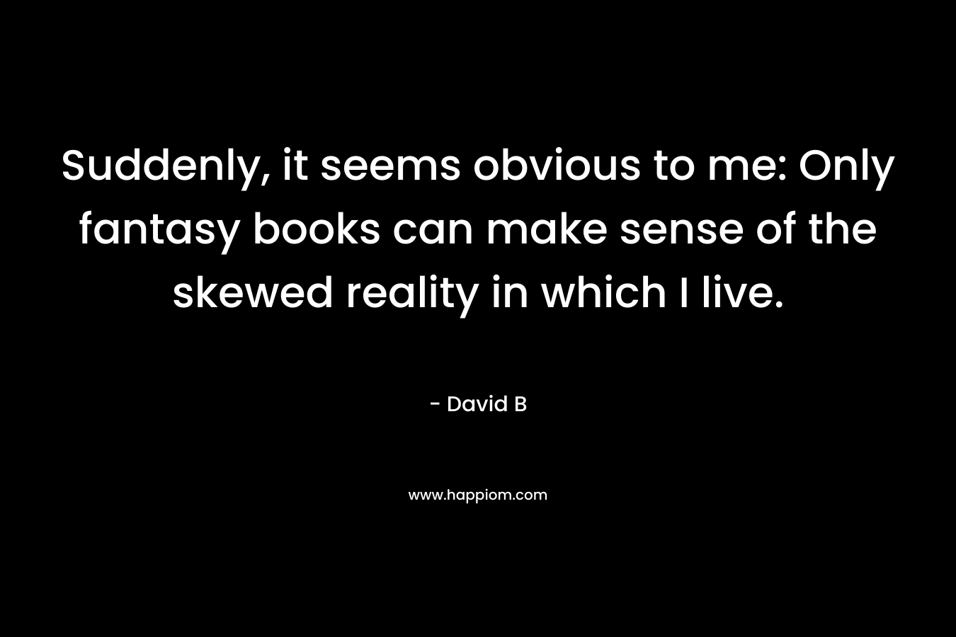 Suddenly, it seems obvious to me: Only fantasy books can make sense of the skewed reality in which I live. – David B