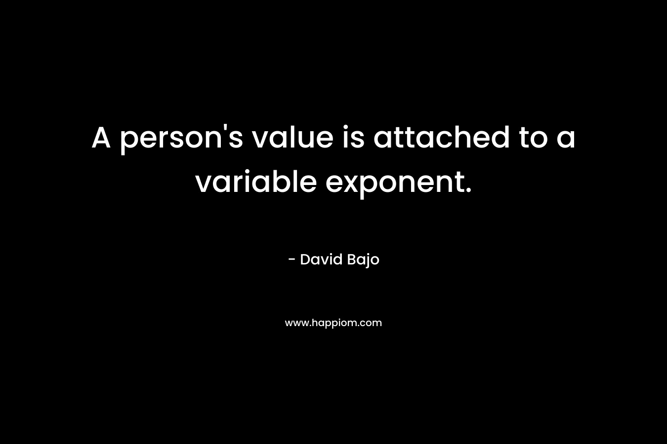 A person’s value is attached to a variable exponent. – David Bajo