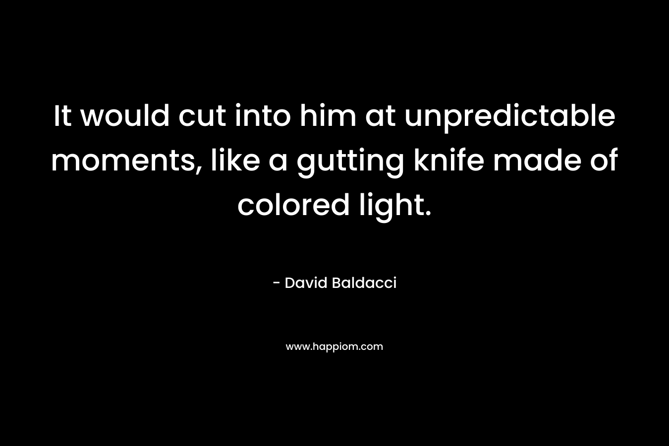 It would cut into him at unpredictable moments, like a gutting knife made of colored light. – David Baldacci