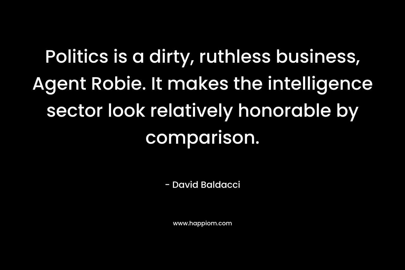 Politics is a dirty, ruthless business, Agent Robie. It makes the intelligence sector look relatively honorable by comparison. – David Baldacci