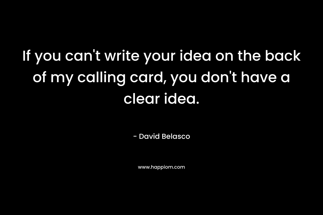 If you can’t write your idea on the back of my calling card, you don’t have a clear idea. – David Belasco