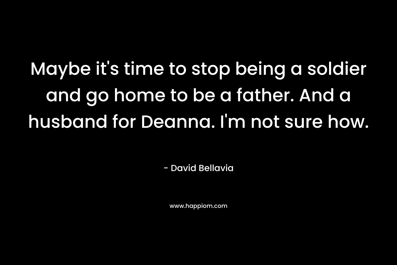Maybe it's time to stop being a soldier and go home to be a father. And a husband for Deanna. I'm not sure how.