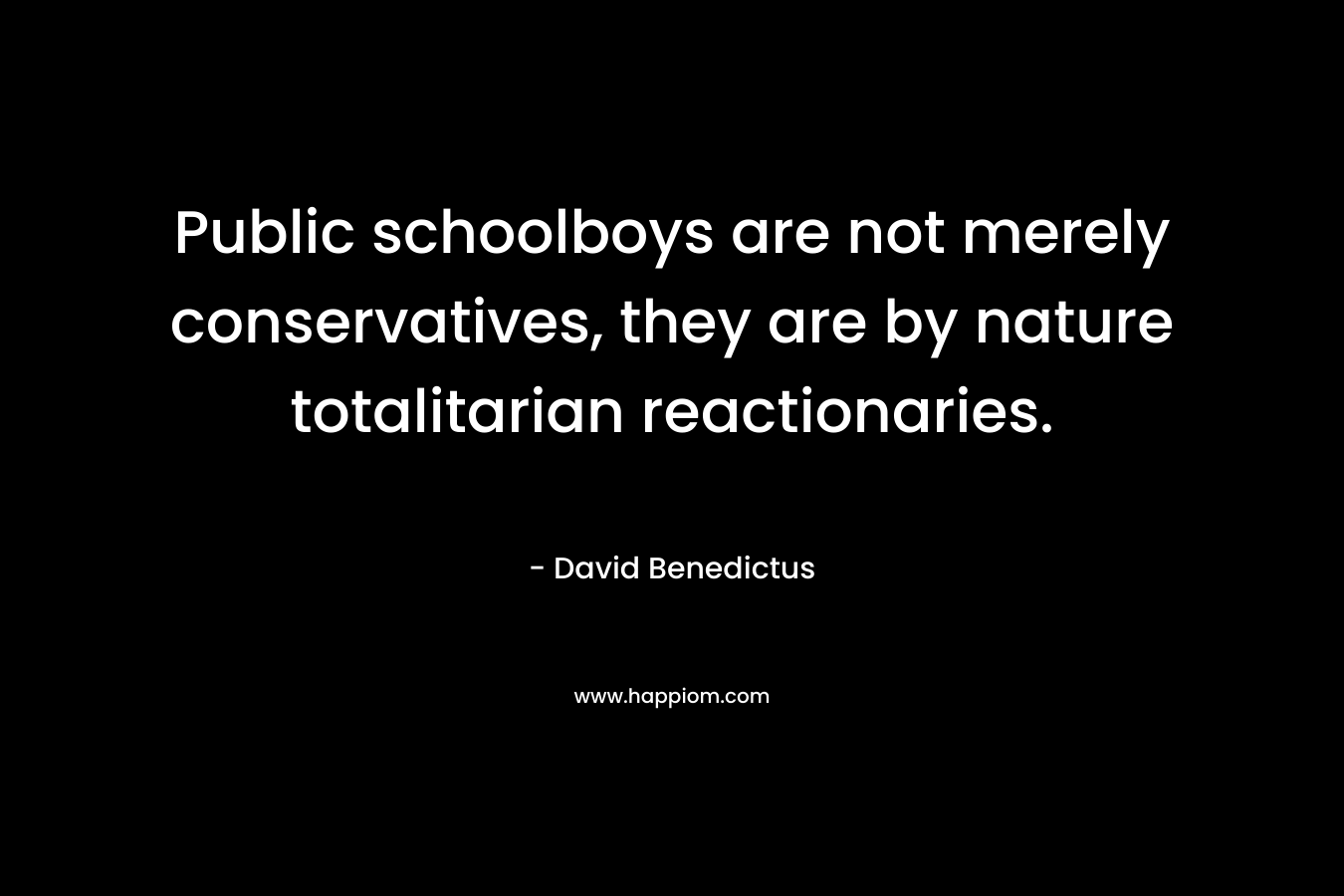 Public schoolboys are not merely conservatives, they are by nature totalitarian reactionaries. – David Benedictus