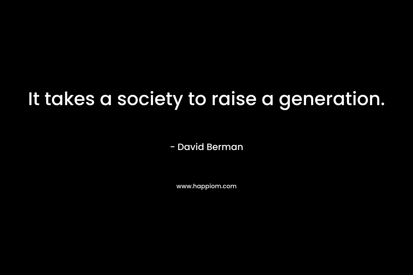 It takes a society to raise a generation. – David Berman
