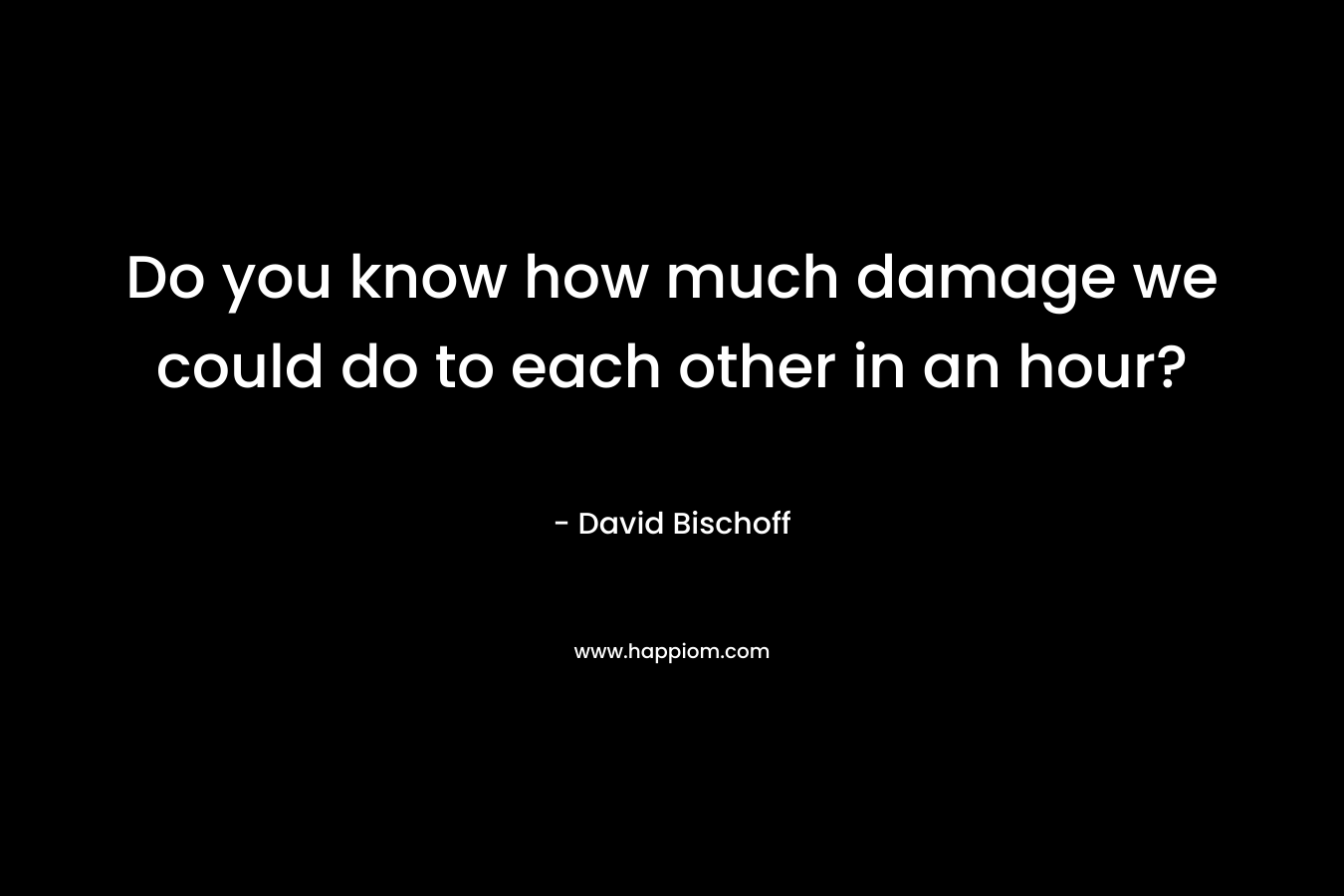 Do you know how much damage we could do to each other in an hour? – David Bischoff