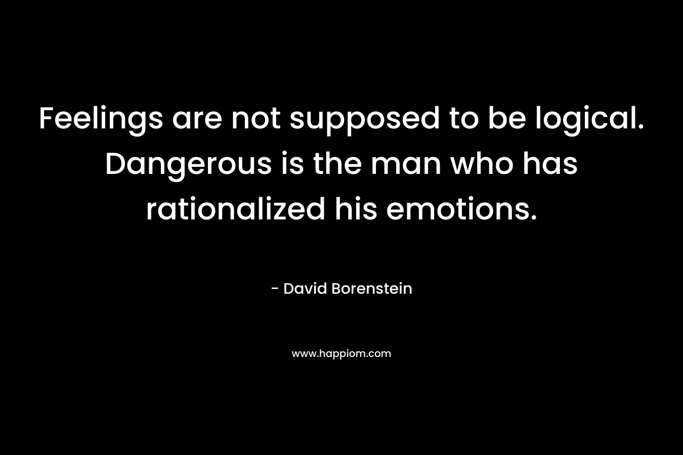 Feelings are not supposed to be logical. Dangerous is the man who has rationalized his emotions.