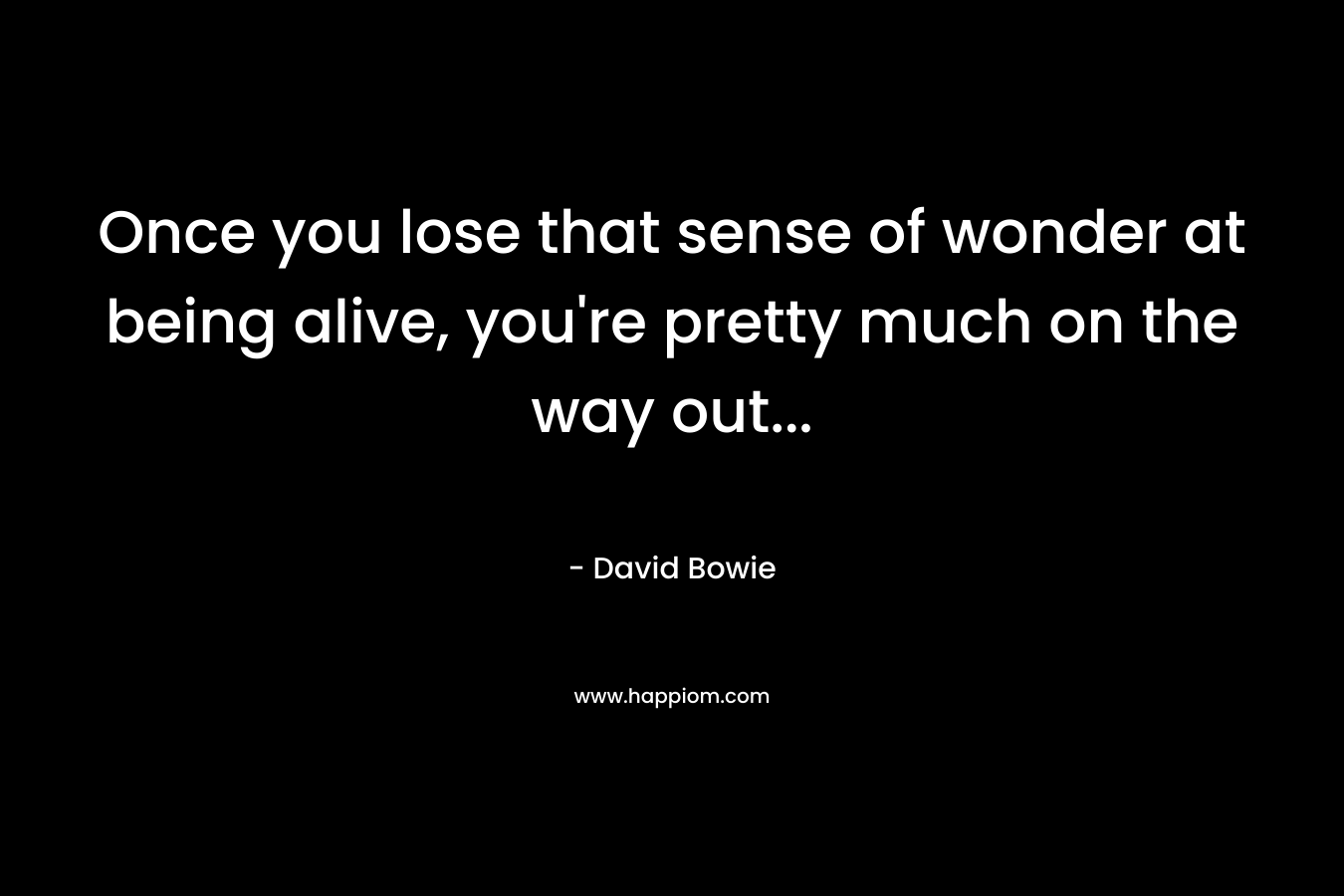 Once you lose that sense of wonder at being alive, you're pretty much on the way out...