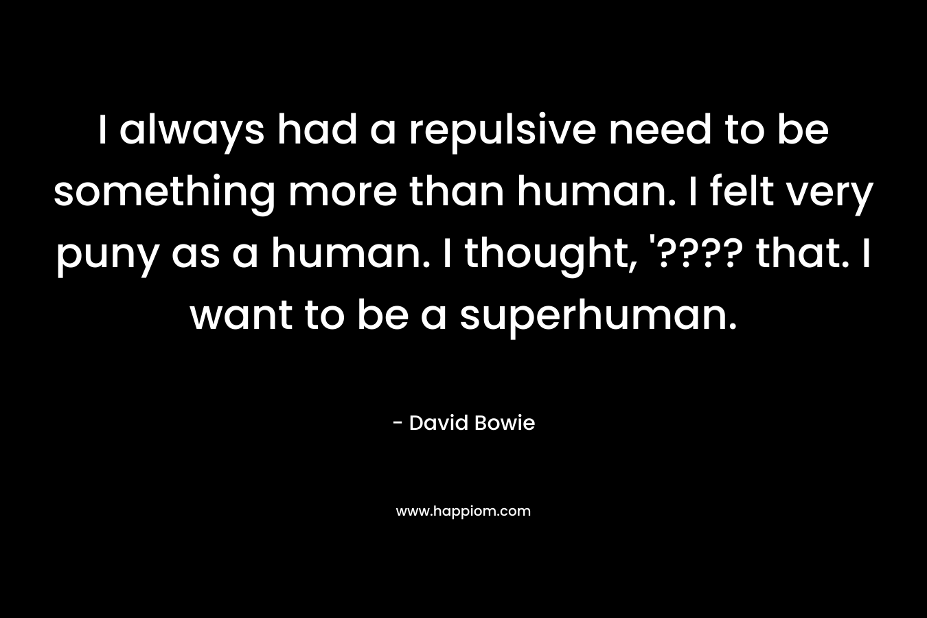 I always had a repulsive need to be something more than human. I felt very puny as a human. I thought, '???? that. I want to be a superhuman.