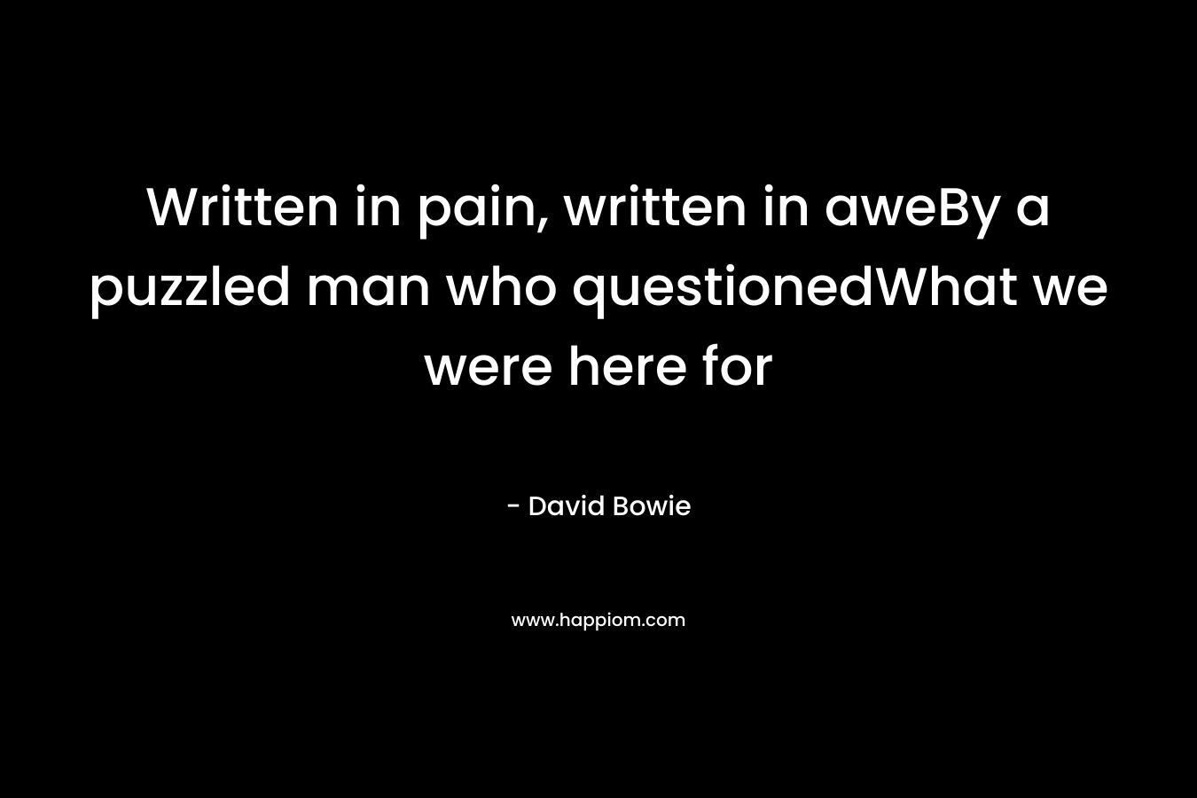 Written in pain, written in aweBy a puzzled man who questionedWhat we were here for