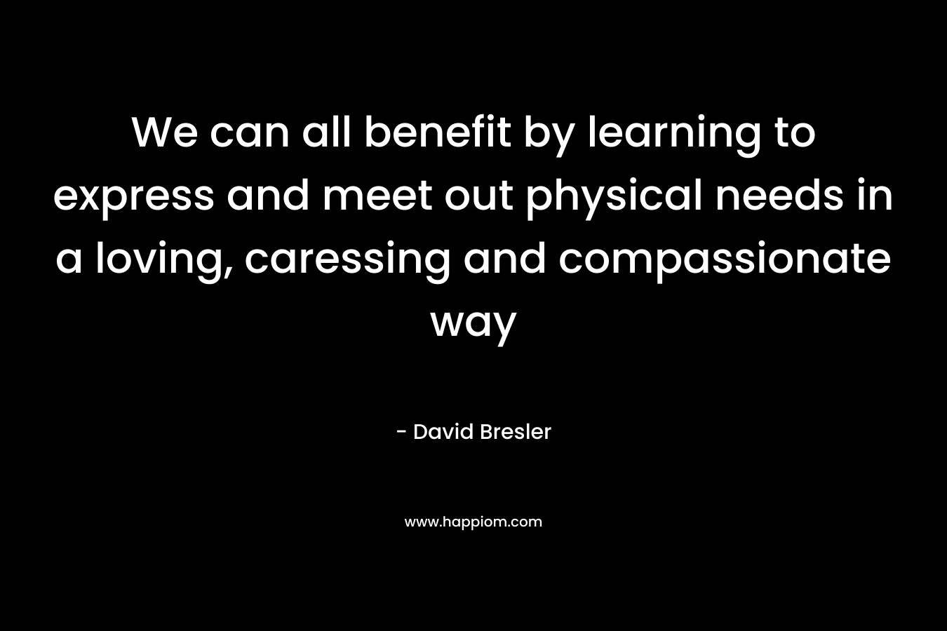 We can all benefit by learning to express and meet out physical needs in a loving, caressing and compassionate way