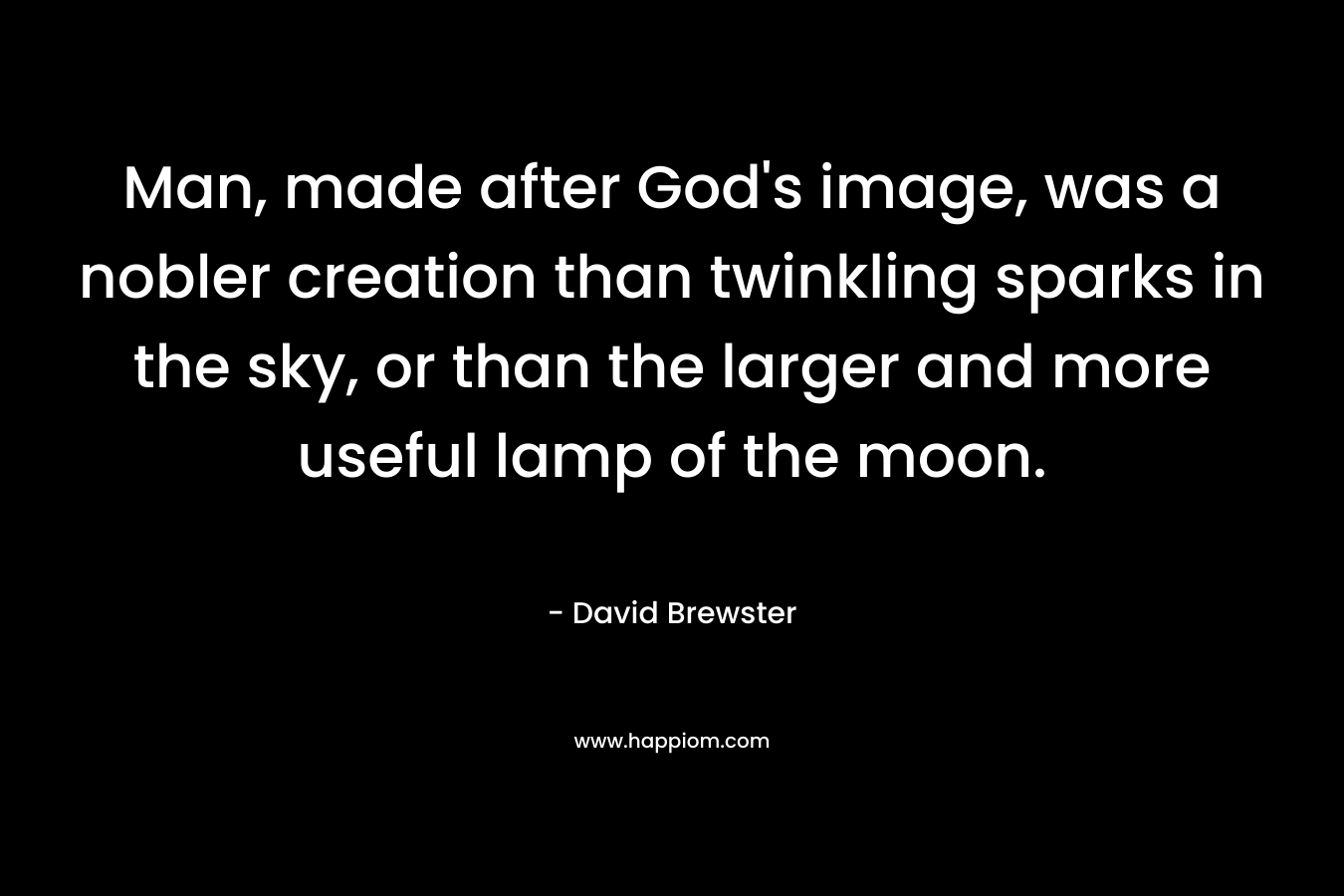 Man, made after God’s image, was a nobler creation than twinkling sparks in the sky, or than the larger and more useful lamp of the moon. – David Brewster