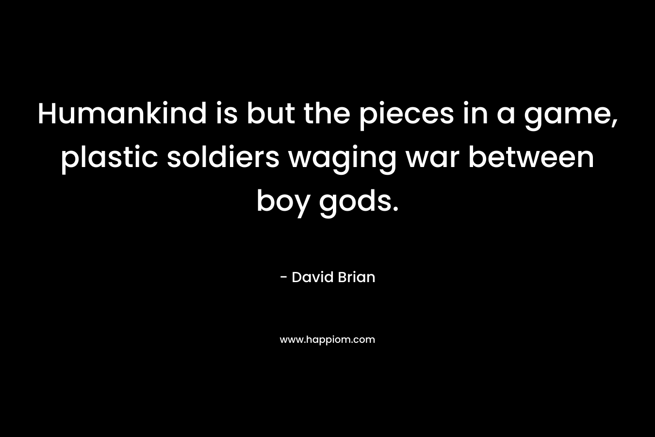 Humankind is but the pieces in a game, plastic soldiers waging war between boy gods. – David Brian