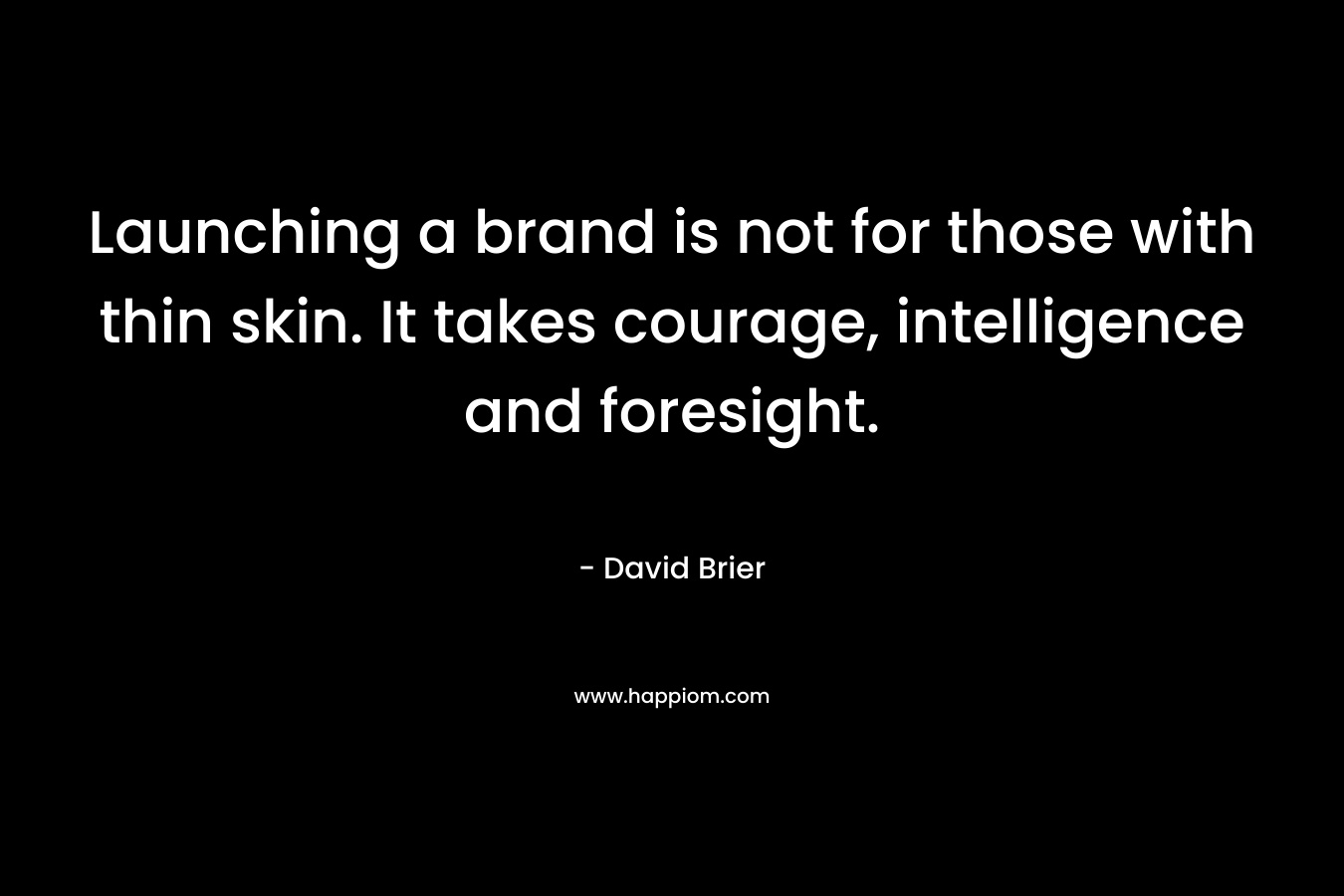 Launching a brand is not for those with thin skin. It takes courage, intelligence and foresight. – David Brier