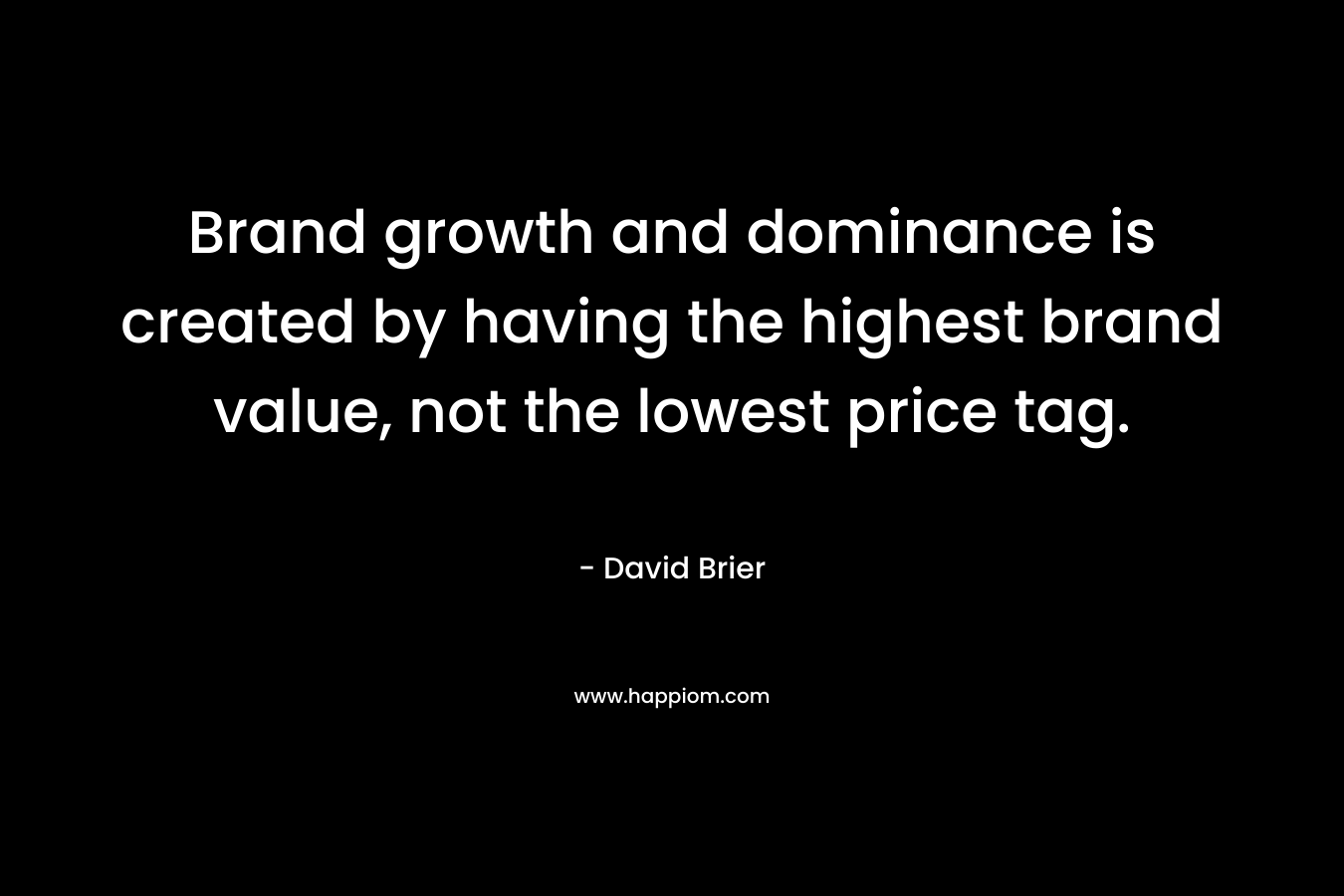 Brand growth and dominance is created by having the highest brand value, not the lowest price tag. – David Brier
