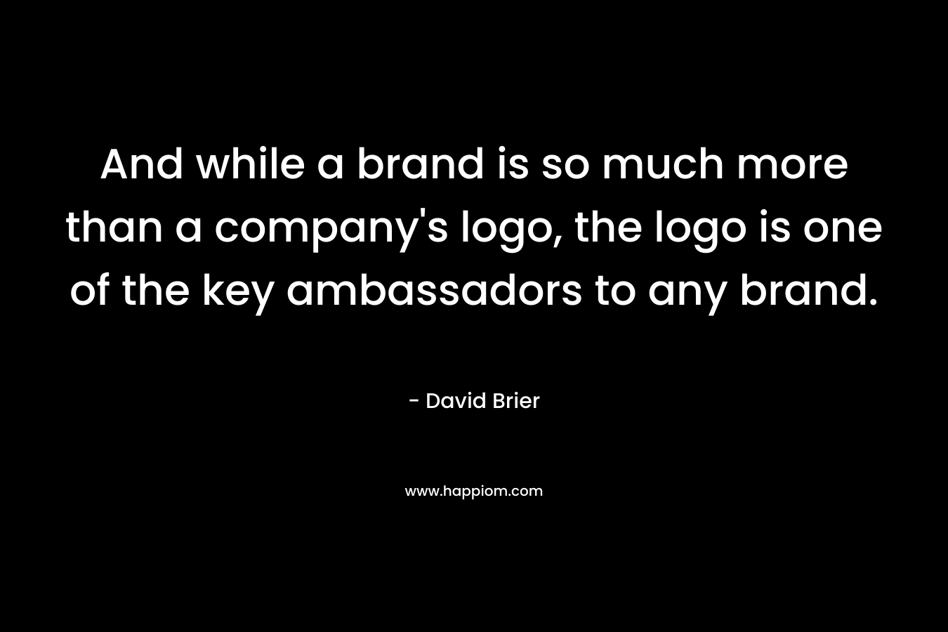 And while a brand is so much more than a company’s logo, the logo is one of the key ambassadors to any brand. – David Brier