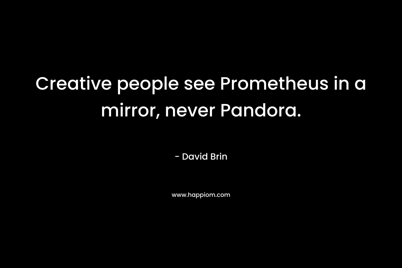 Creative people see Prometheus in a mirror, never Pandora. – David Brin