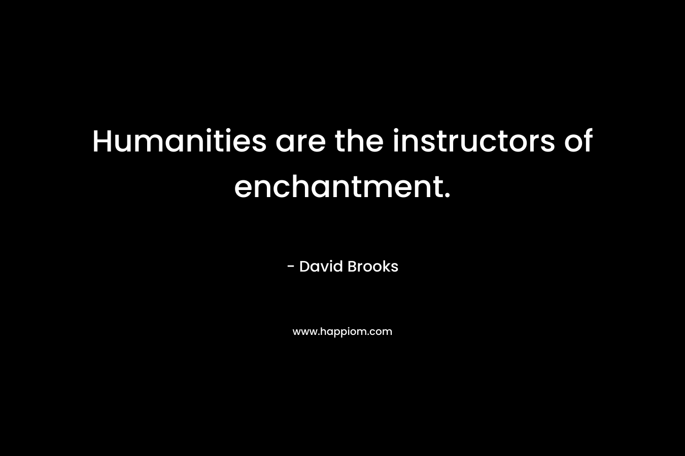 Humanities are the instructors of enchantment. – David Brooks