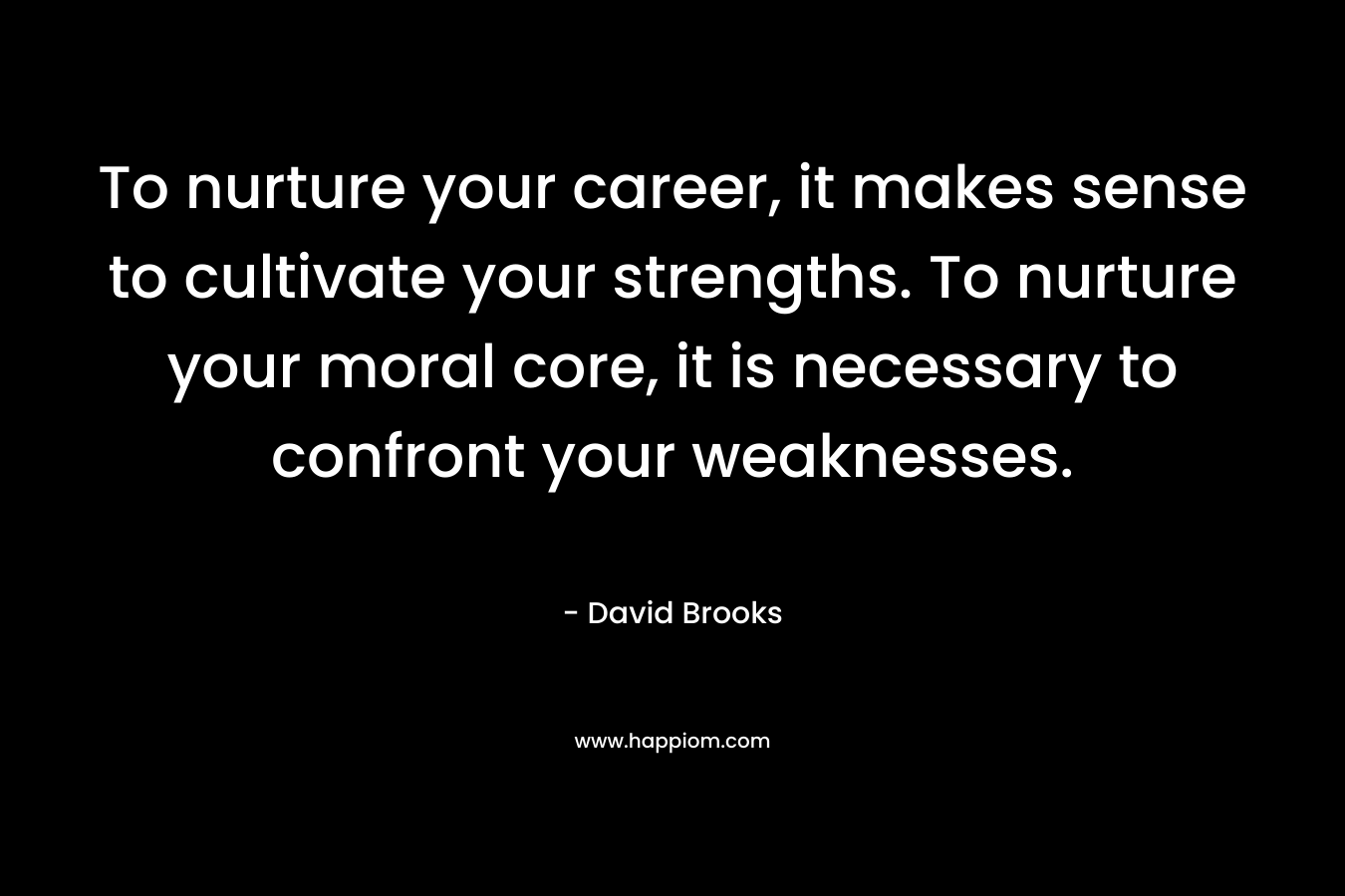 To nurture your career, it makes sense to cultivate your strengths. To nurture your moral core, it is necessary to confront your weaknesses. – David Brooks