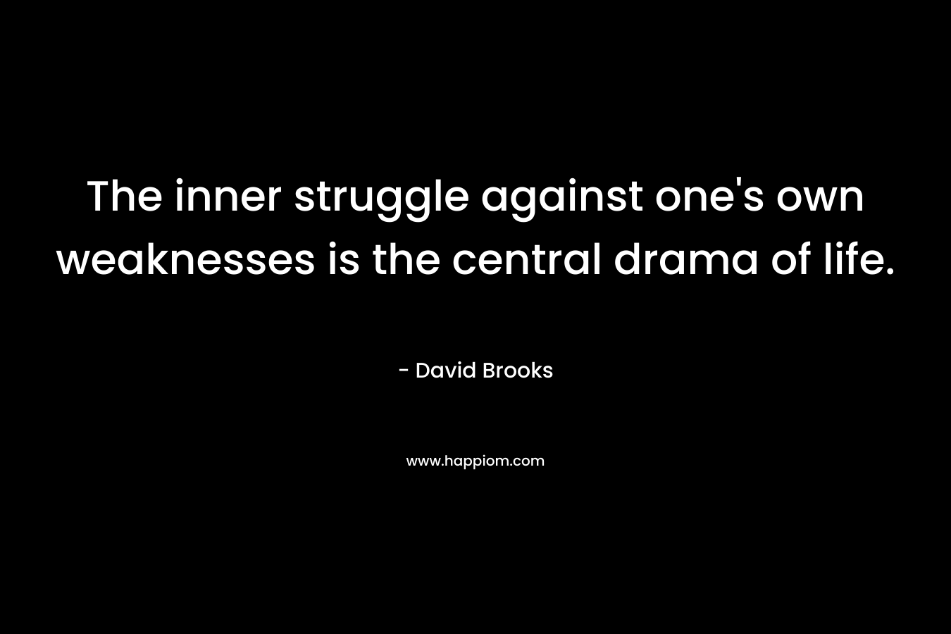 The inner struggle against one’s own weaknesses is the central drama of life. – David Brooks