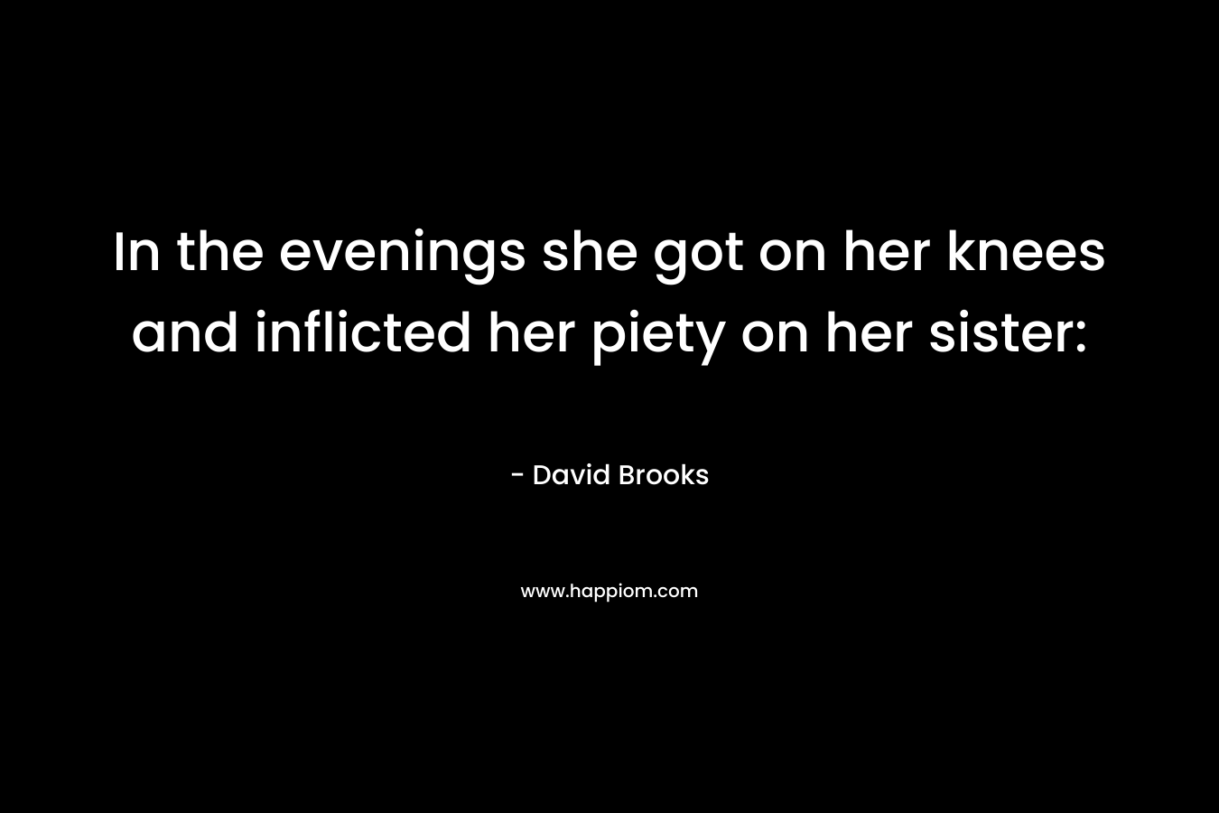 In the evenings she got on her knees and inflicted her piety on her sister: – David Brooks