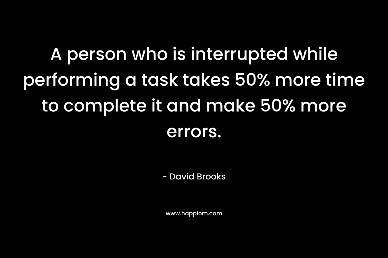 A person who is interrupted while performing a task takes 50% more time to complete it and make 50% more errors.