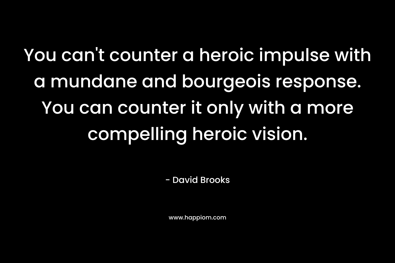 You can't counter a heroic impulse with a mundane and bourgeois response. You can counter it only with a more compelling heroic vision.